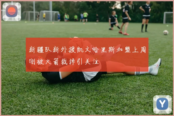 新疆队新外援凯文哈里斯加盟上周刚被火箭裁掉引关注