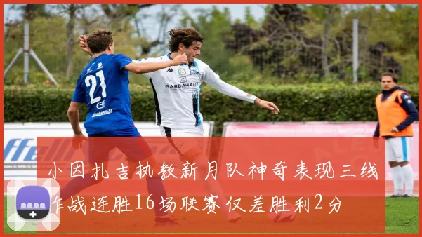 小因扎吉执教新月队神奇表现三线作战连胜16场联赛仅差胜利2分
