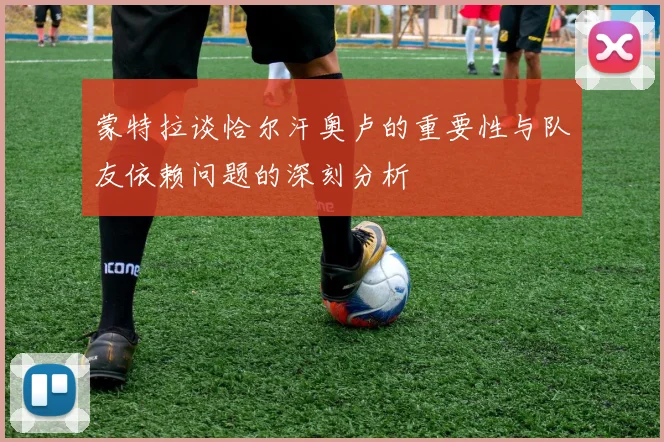 蒙特拉谈恰尔汗奥卢的重要性与队友依赖问题的深刻分析