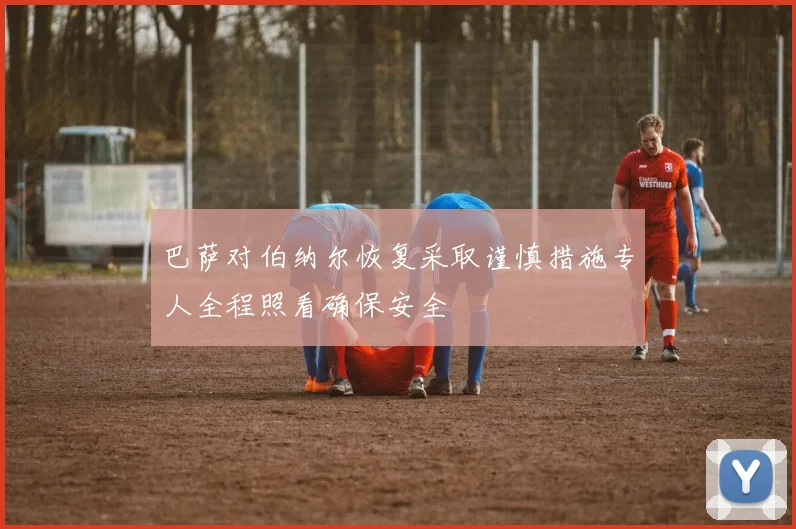 巴萨对伯纳尔恢复采取谨慎措施专人全程照看确保安全