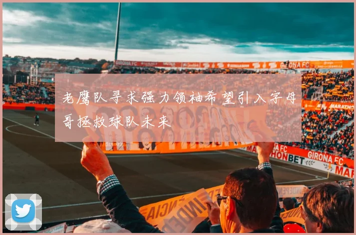 老鹰队寻求强力领袖希望引入字母哥拯救球队未来