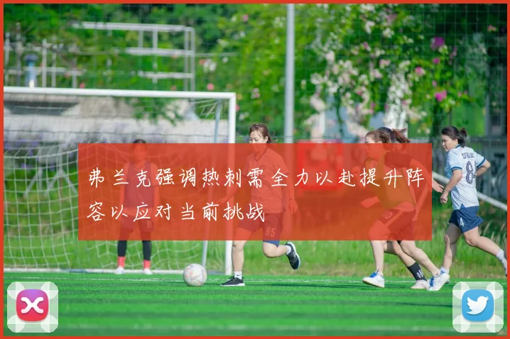 弗兰克强调热刺需全力以赴提升阵容以应对当前挑战