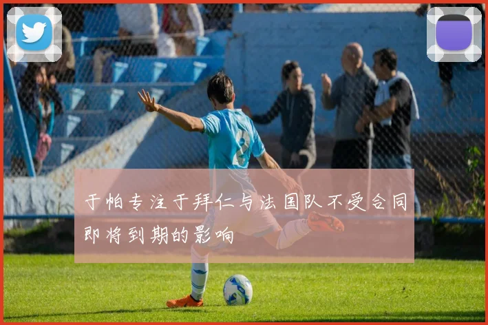 于帕专注于拜仁与法国队不受合同即将到期的影响