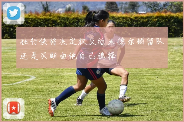 独行侠将决定权交给米德尔顿留队还是买断由他自己选择