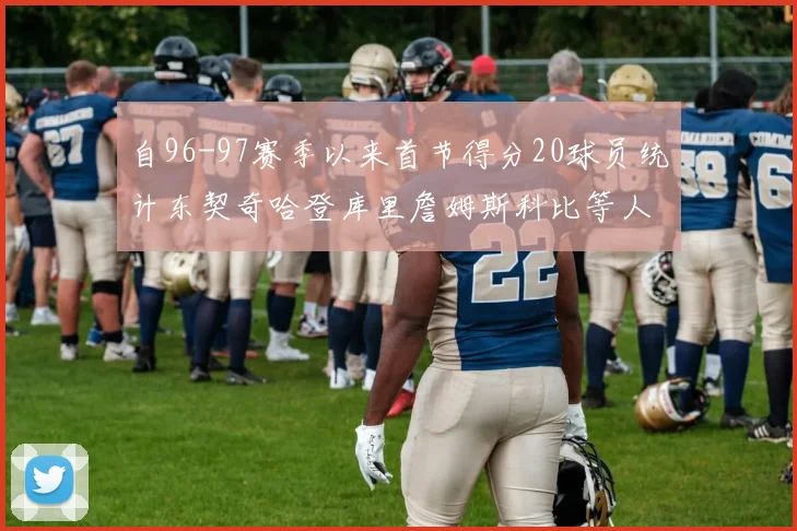 自96-97赛季以来首节得分20球员统计东契奇哈登库里詹姆斯科比等人表现对比