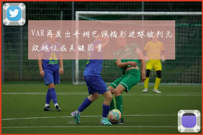 VAR再度出手姆巴佩精彩进球被判无效越位成关键因素