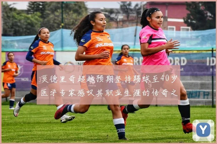 莫德里奇超越预期坚持踢球至40岁医学专家感叹其职业生涯的传奇之路