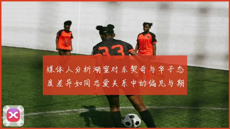 媒体人分析湖蜜对东契奇与华子态度差异如同恋爱关系中的偏见与期待