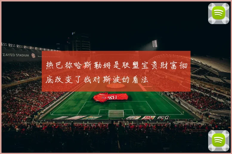 热巴称哈斯勒姆是联盟宝贵财富彻底改变了我对斯波的看法
