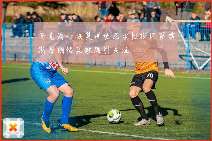 马竞周一恢复训练尼古拉斯冈萨雷斯与朗格莱缺席引关注