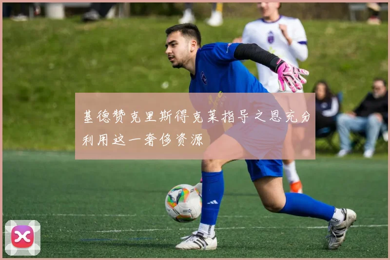 基德赞克里斯得克莱指导之恩充分利用这一奢侈资源