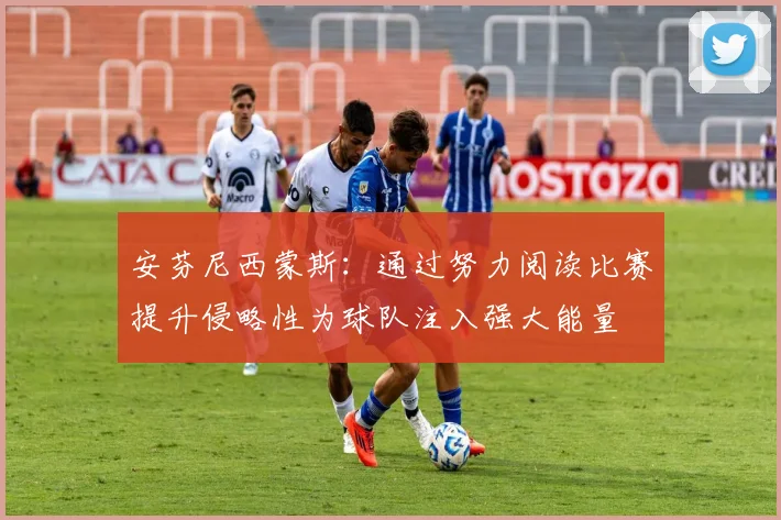 安芬尼西蒙斯：通过努力阅读比赛提升侵略性为球队注入强大能量