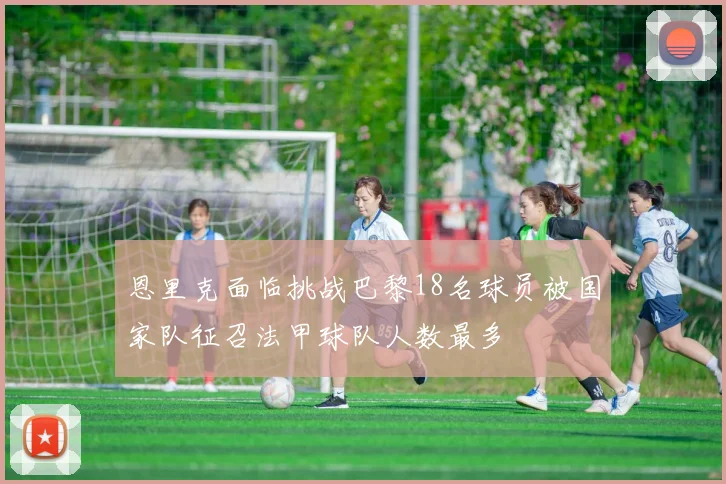 恩里克面临挑战巴黎18名球员被国家队征召法甲球队人数最多