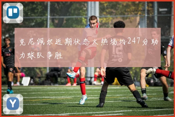 克尼佩尔近期状态火热场均247分助力球队争胜