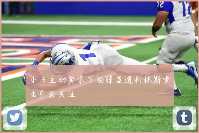 小卡主动要求下场膝盖遭科林斯重击引发关注