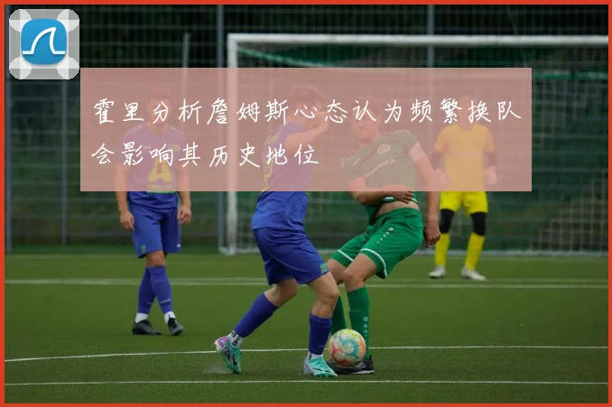 霍里分析詹姆斯心态认为频繁换队会影响其历史地位
