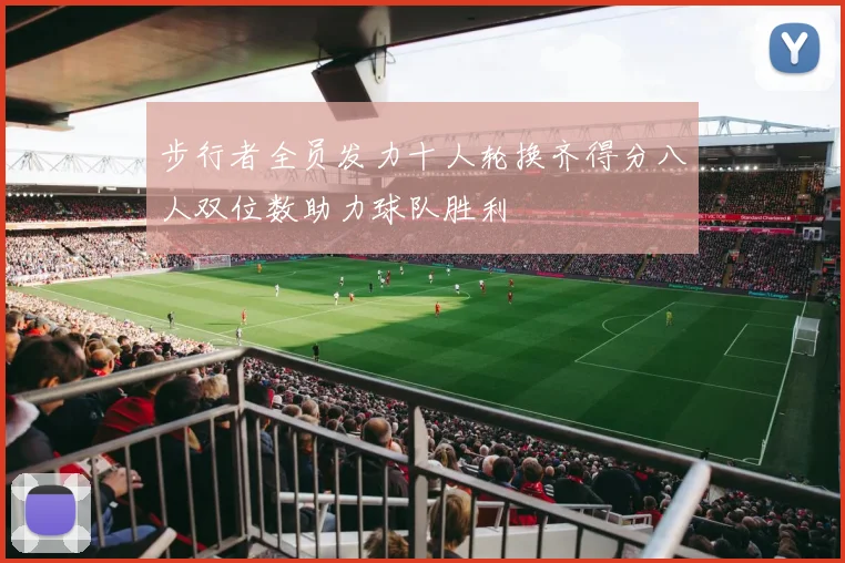 步行者全员发力十人轮换齐得分八人双位数助力球队胜利