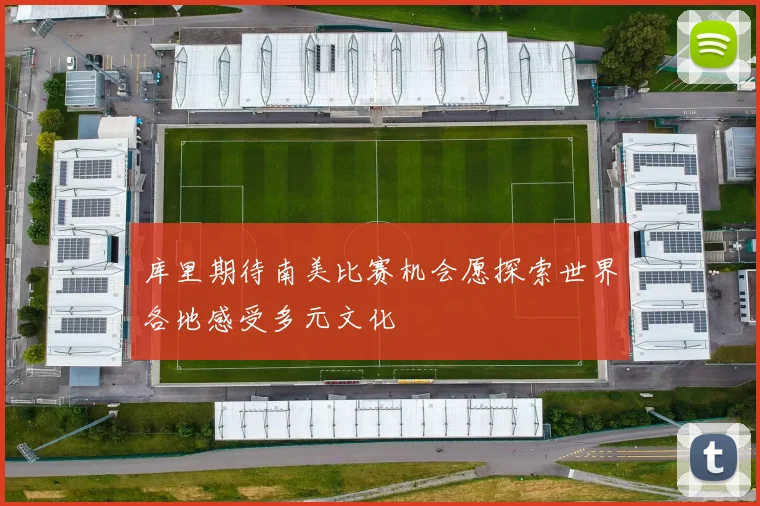 库里期待南美比赛机会愿探索世界各地感受多元文化