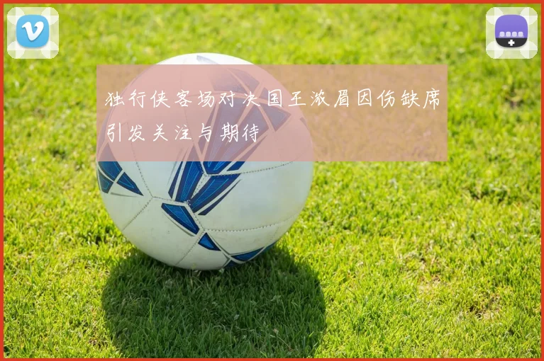 独行侠客场对决国王浓眉因伤缺席引发关注与期待