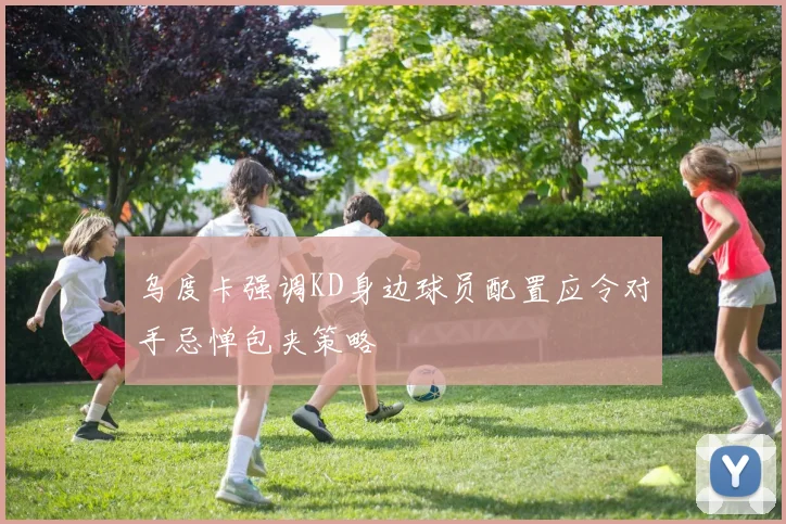 乌度卡强调KD身边球员配置应令对手忌惮包夹策略