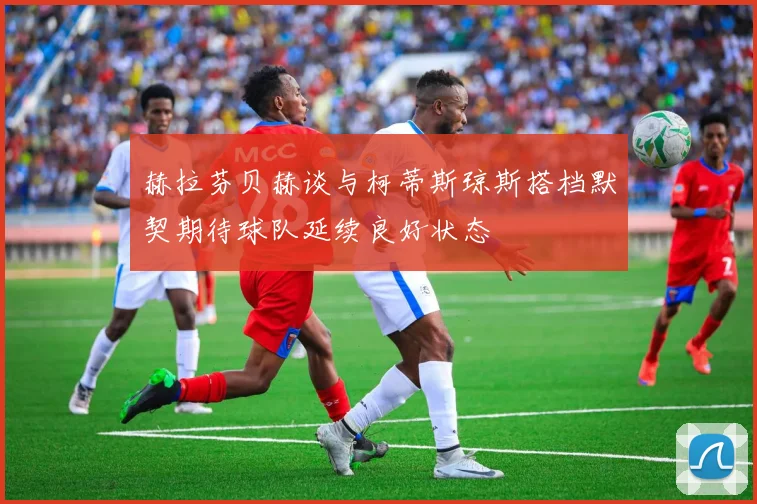 赫拉芬贝赫谈与柯蒂斯琼斯搭档默契期待球队延续良好状态