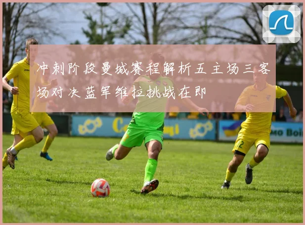 冲刺阶段曼城赛程解析五主场三客场对决蓝军维拉挑战在即