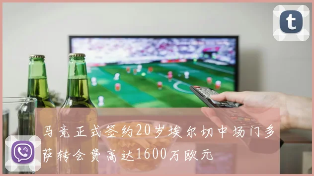 马竞正式签约20岁埃尔切中场门多萨转会费高达1600万欧元