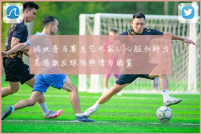 诺坎普马赛克艺术家以心脏和肺为灵感激发球场热情与能量