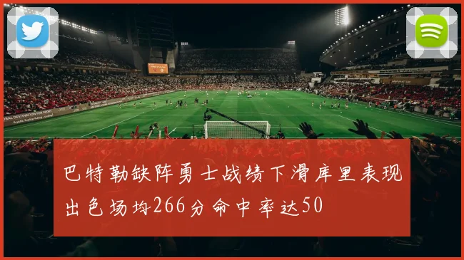 巴特勒缺阵勇士战绩下滑库里表现出色场均266分命中率达50
