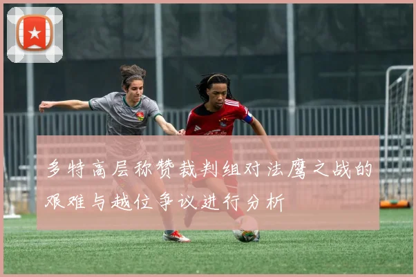 多特高层称赞裁判组对法鹰之战的艰难与越位争议进行分析