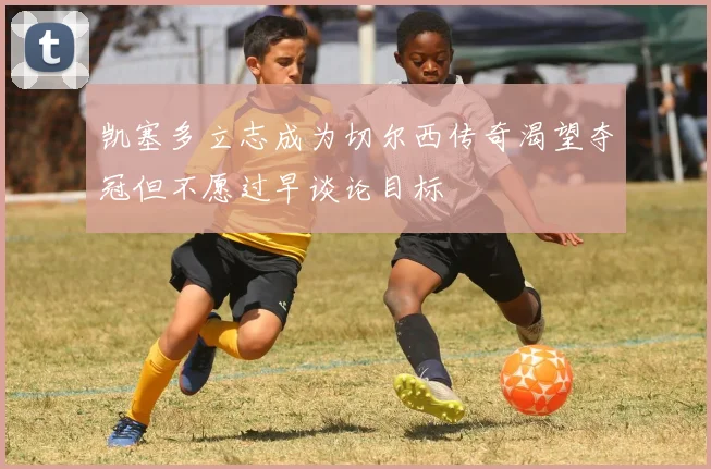 凯塞多立志成为切尔西传奇渴望夺冠但不愿过早谈论目标