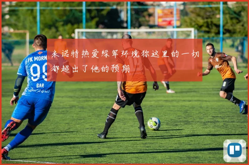 米诺特热爱绿军环境称这里的一切都超出了他的预期