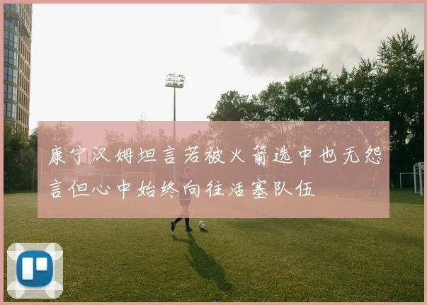 康宁汉姆坦言若被火箭选中也无怨言但心中始终向往活塞队伍