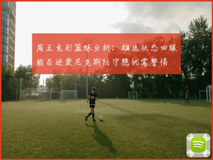 周五竞彩篮球分析：雄鹿状态回暖能否逆袭尼克斯防守隐忧需警惕