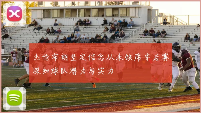 杰伦布朗坚定信念从未缺席季后赛深知球队潜力与实力