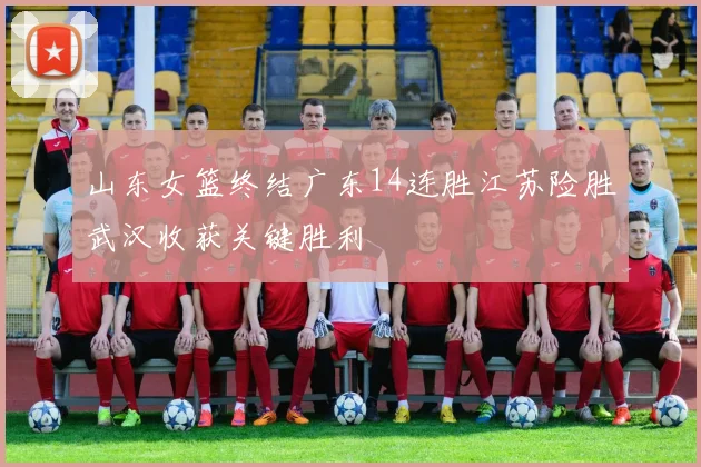 山东女篮终结广东14连胜江苏险胜武汉收获关键胜利