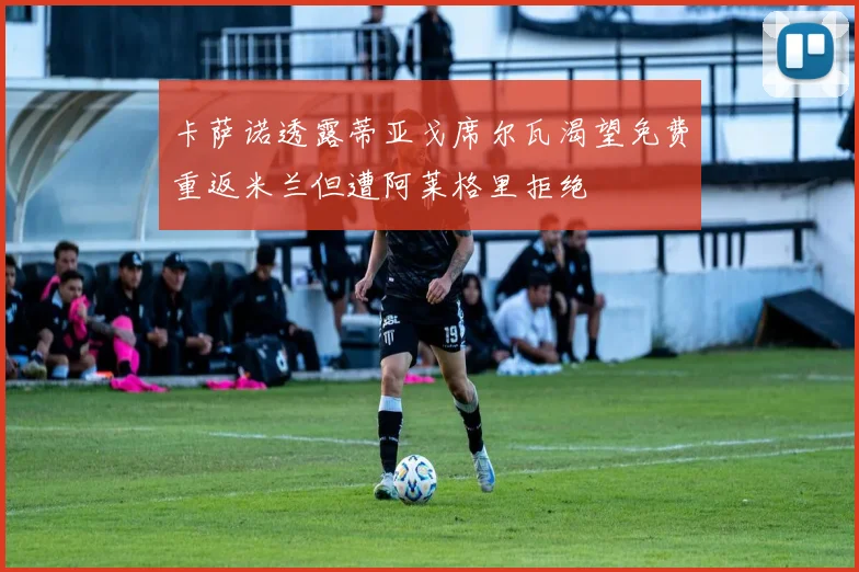 卡萨诺透露蒂亚戈席尔瓦渴望免费重返米兰但遭阿莱格里拒绝