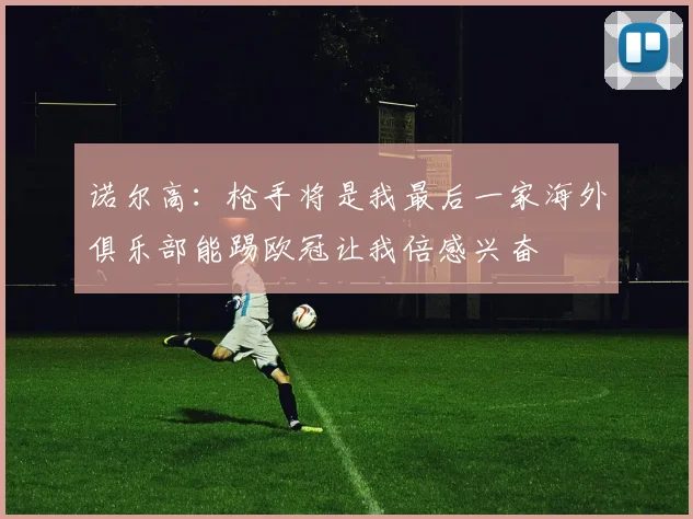 诺尔高：枪手将是我最后一家海外俱乐部能踢欧冠让我倍感兴奋