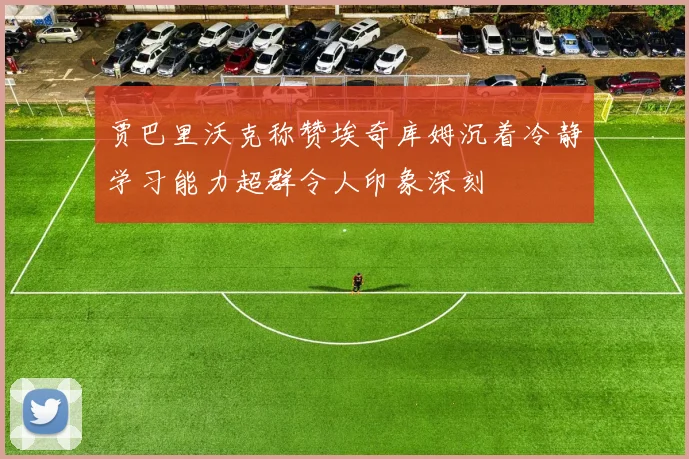 贾巴里沃克称赞埃奇库姆沉着冷静学习能力超群令人印象深刻