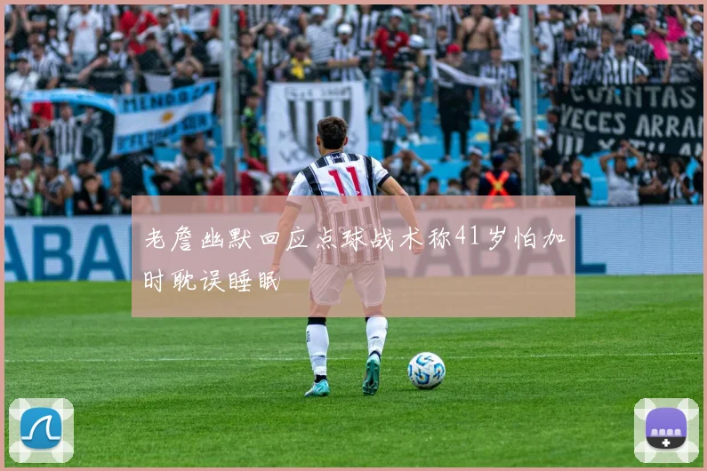 老詹幽默回应点球战术称41岁怕加时耽误睡眠