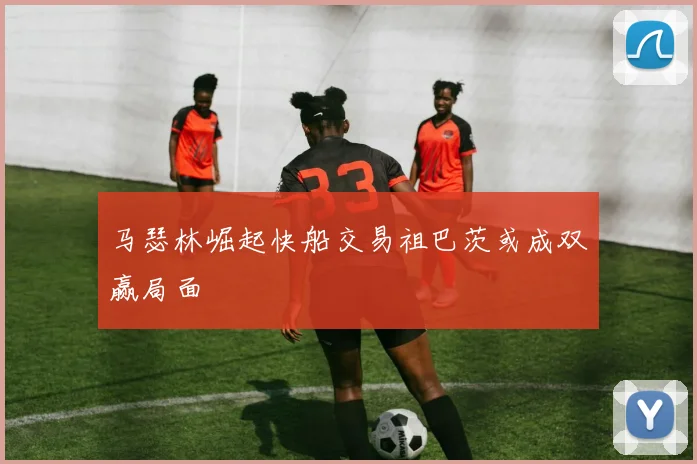 马瑟林崛起快船交易祖巴茨或成双赢局面