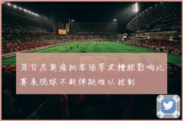 若日尼奥痛批客场草皮糟糕影响比赛表现球不断弹跳难以控制