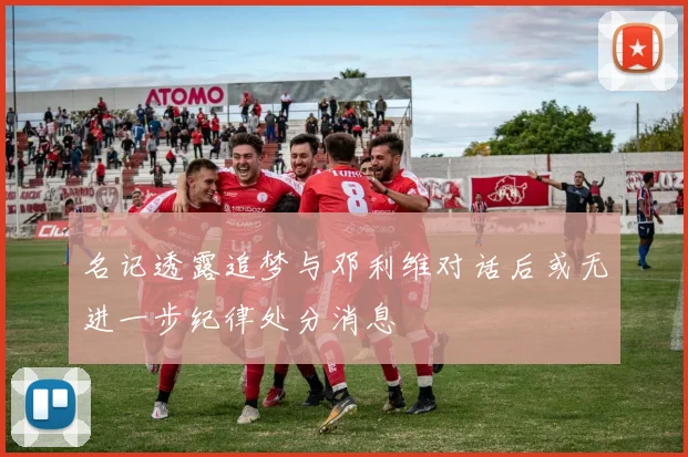 名记透露追梦与邓利维对话后或无进一步纪律处分消息