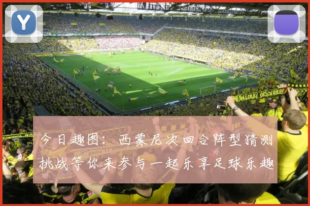 今日趣图：西蒙尼次回合阵型猜测挑战等你来参与一起乐享足球乐趣