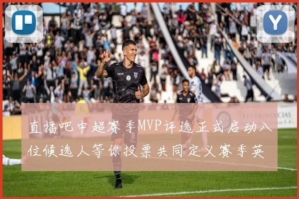 直播吧中超赛季MVP评选正式启动八位候选人等你投票共同定义赛季英雄