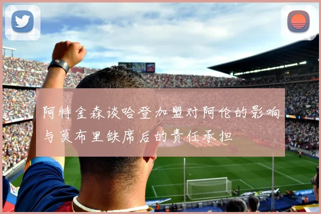 阿特金森谈哈登加盟对阿伦的影响与莫布里缺席后的责任承担