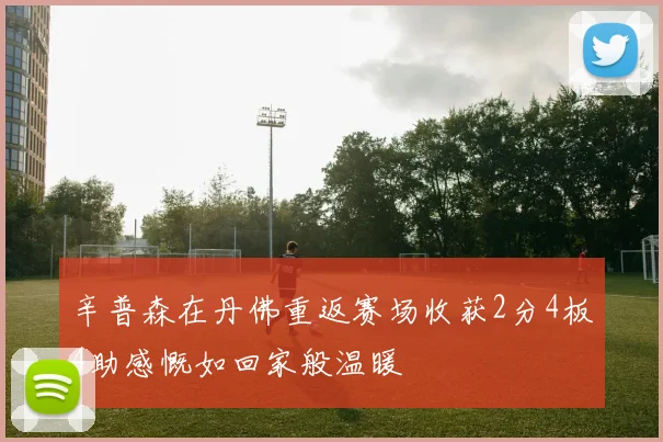 辛普森在丹佛重返赛场收获2分4板4助感慨如回家般温暖