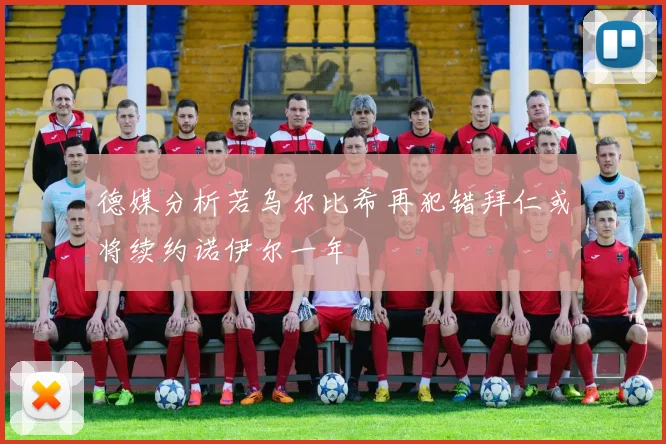 德媒分析若乌尔比希再犯错拜仁或将续约诺伊尔一年