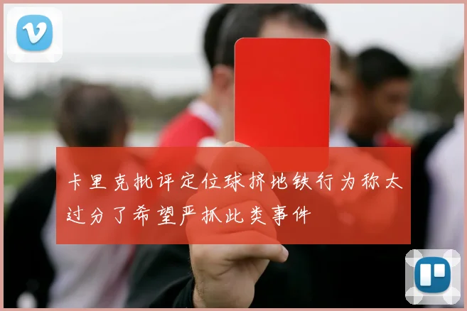 卡里克批评定位球挤地铁行为称太过分了希望严抓此类事件