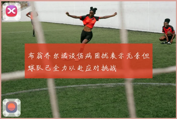 布翁乔尔诺谈伤病困扰表示无奈但球队已全力以赴应对挑战